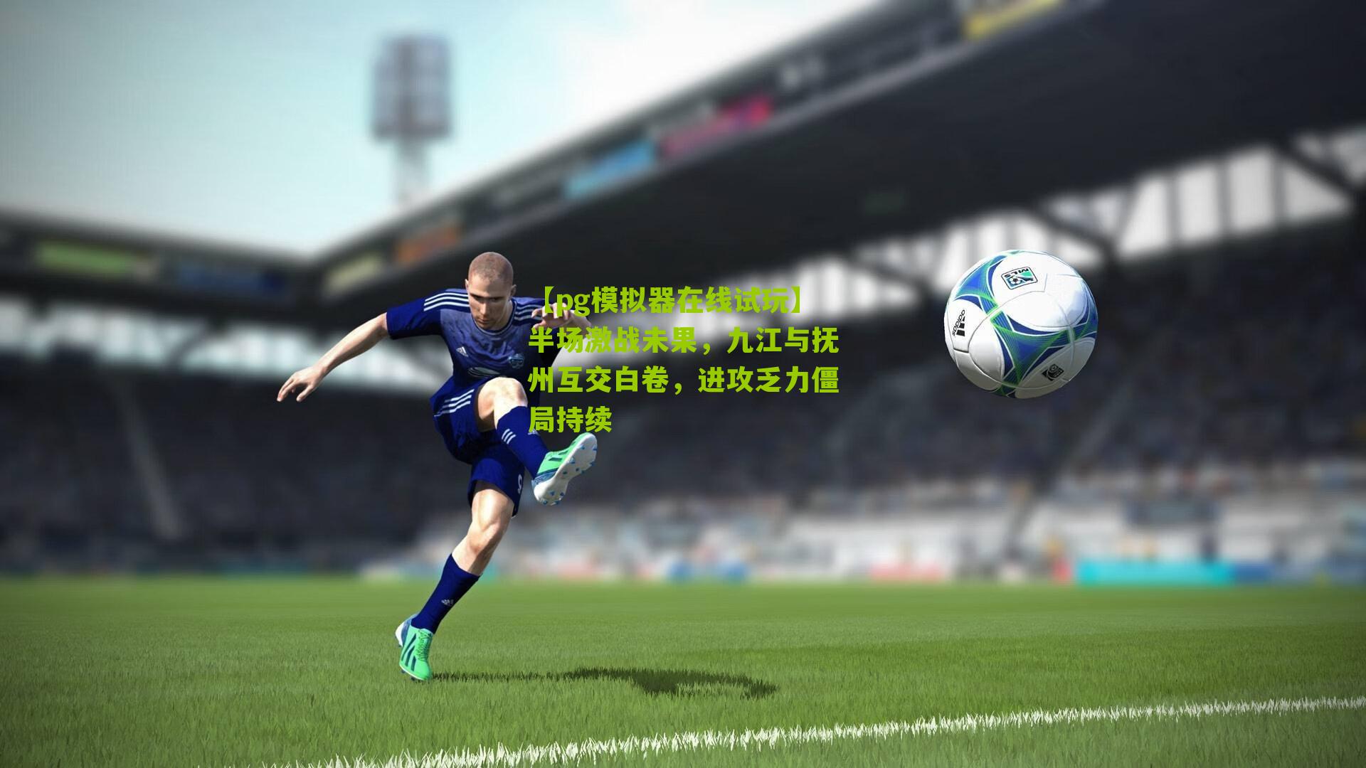 半场激战未果，九江与抚州互交白卷，进攻乏力僵局持续
