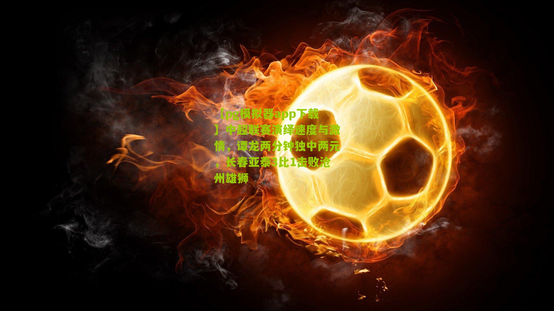 中超联赛演绎速度与激情，谭龙两分钟独中两元，长春亚泰3比1击败沧州雄狮