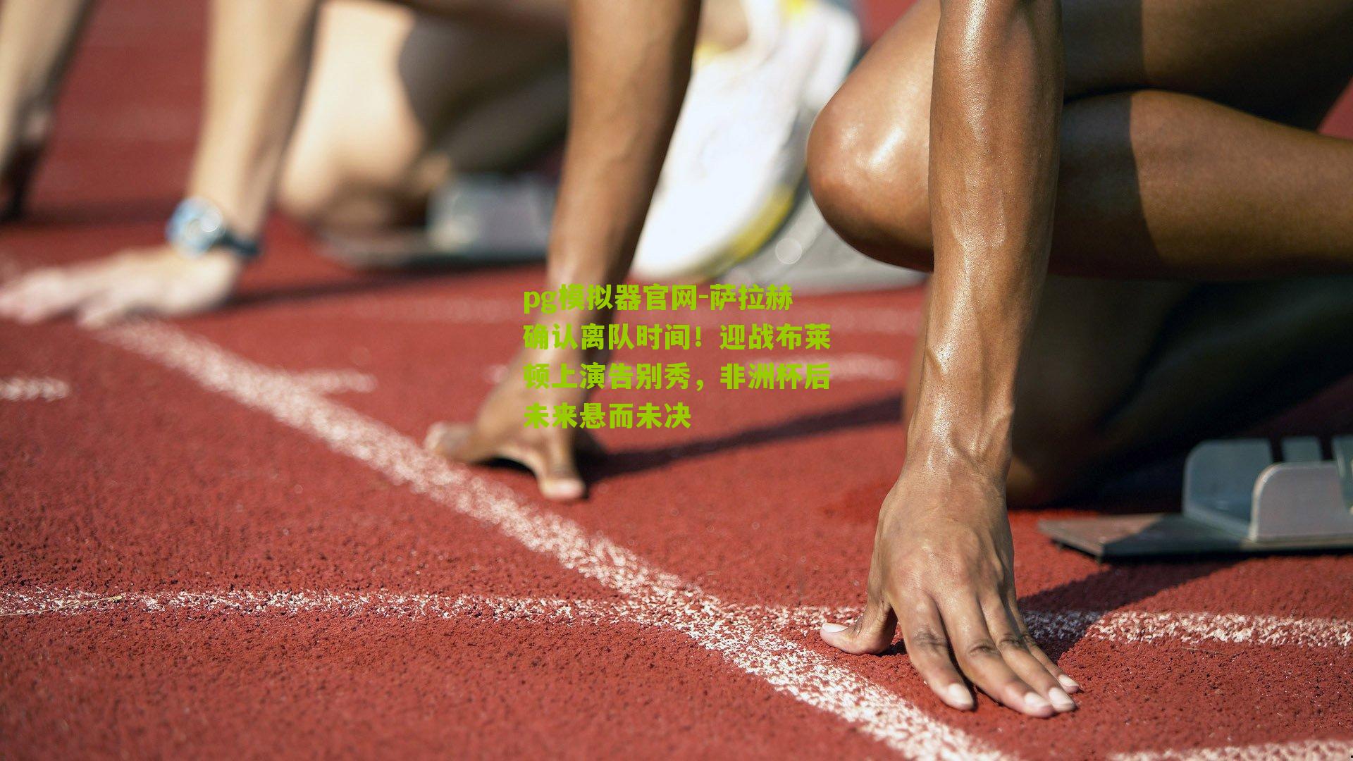 萨拉赫确认离队时间！迎战布莱顿上演告别秀，非洲杯后未来悬而未决