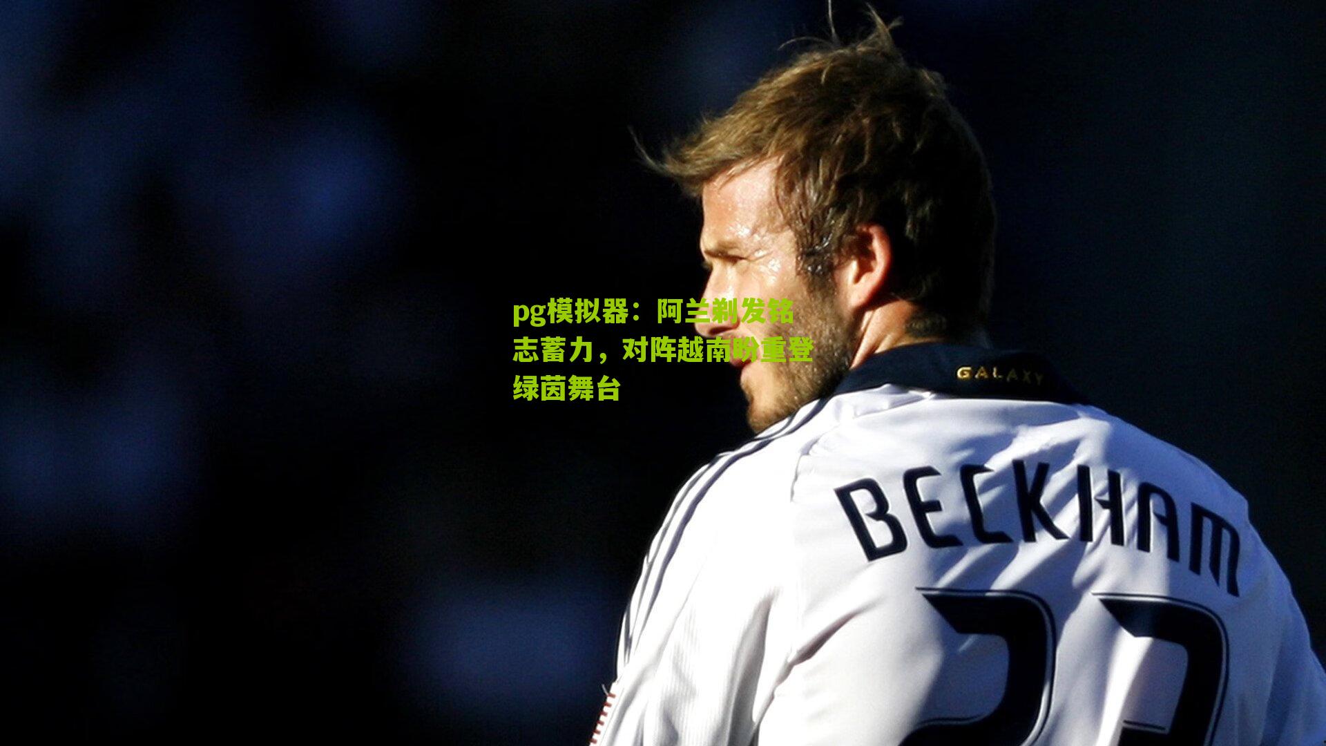 阿兰剃发铭志蓄力，对阵越南盼重登绿茵舞台