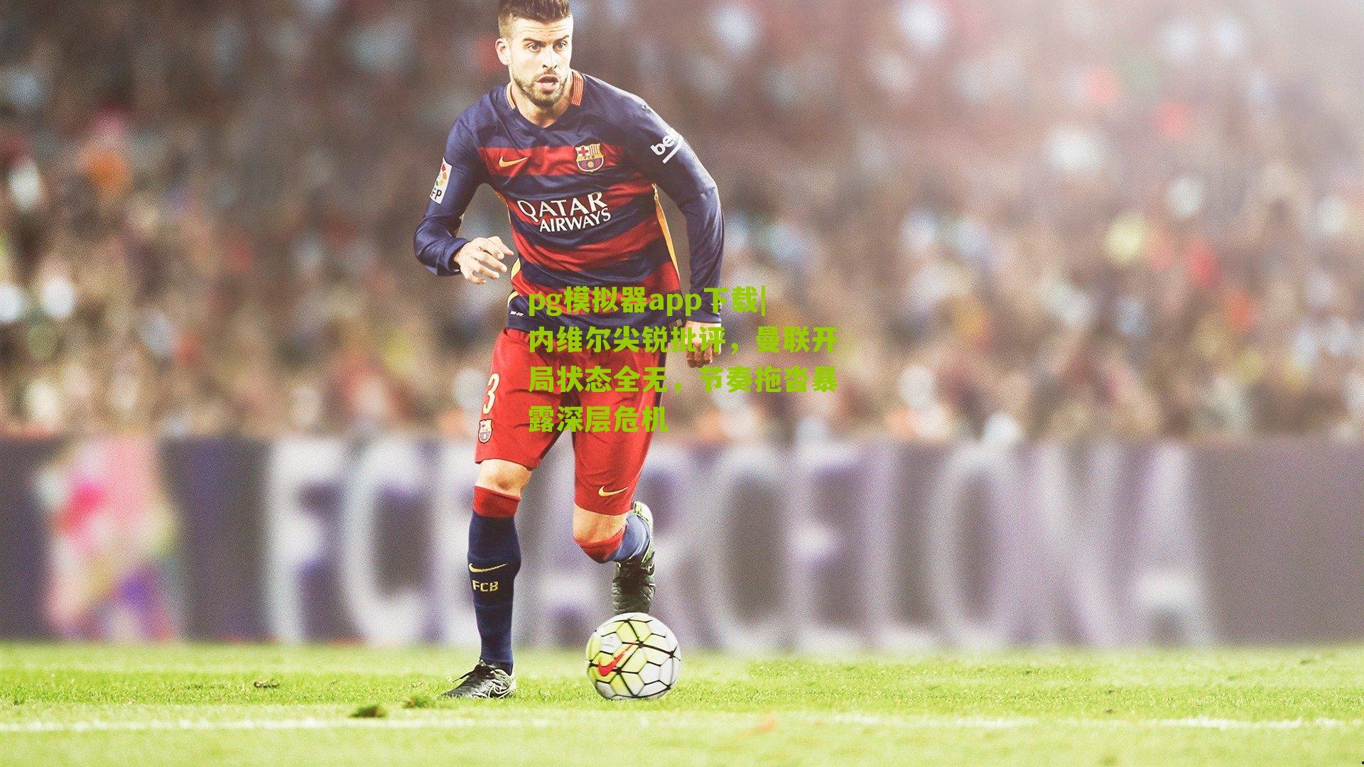 内维尔尖锐批评，曼联开局状态全无，节奏拖沓暴露深层危机