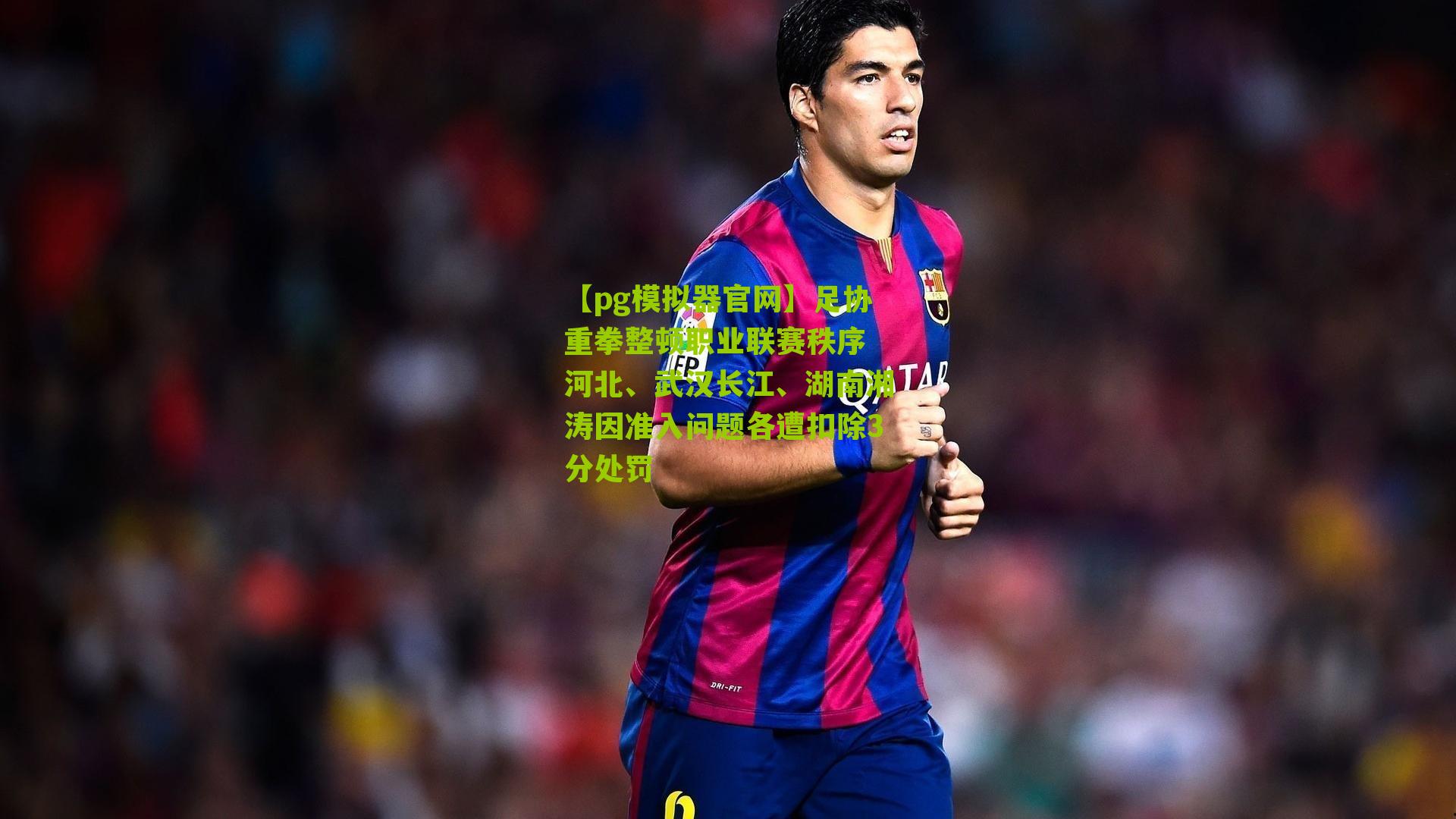 足协重拳整顿职业联赛秩序 河北、武汉长江、湖南湘涛因准入问题各遭扣除3分处罚